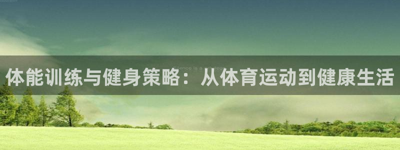 ug环球官网：体能训练与健身策略：从体育运动到健康生活