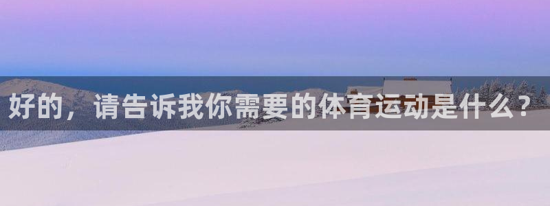 ug环球官网注册：好的，请告诉我你需要的体育运动是什么？