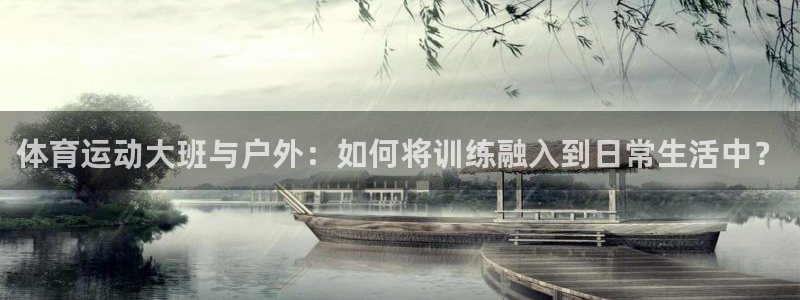 ug环球官网登录入口：体育运动大班与户外：如何将训练融入到日常生活中？