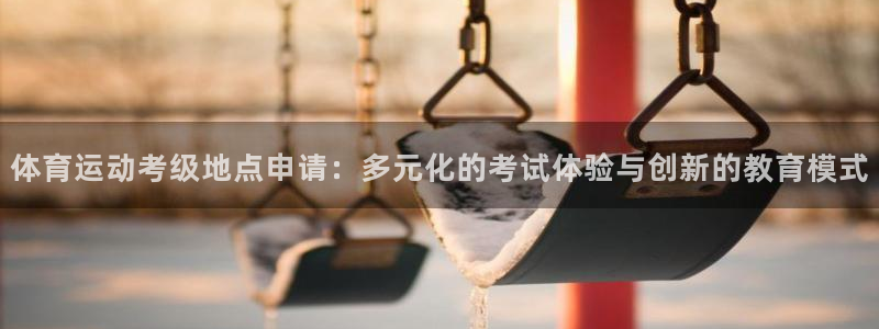 ug环球官网登录入口：体育运动考级地点申请：多元化的考试体验与创新的教育模式