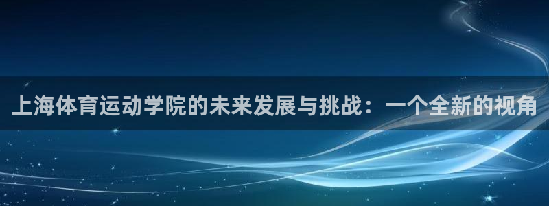 ug环球官网注册：上海体育运动学院的未来发展与挑战：一个全新的视角