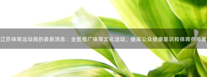 ug环球官网登录入口：江苏体育运动局的最新消息：全面推广体育文化活动，提高公众健康意识和体育参与度