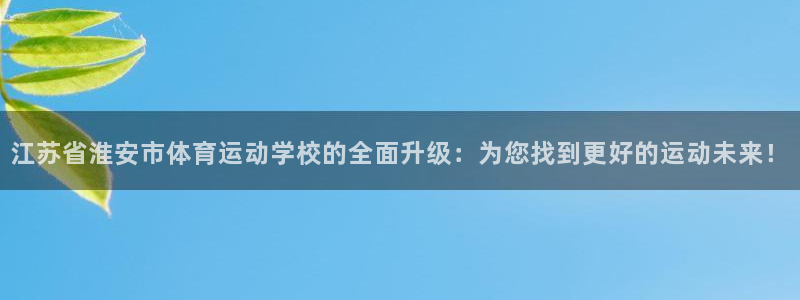 ug环球官网登录入口：江苏省淮安市体育运动学校的全面升级：为您找到更好的运动未来！